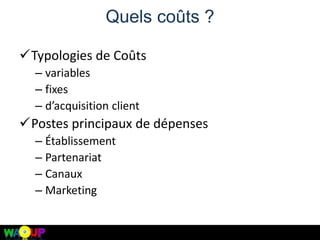 Quels coûts ?
Typologies de Coûts
– variables
– fixes
– d’acquisition client
Postes principaux de dépenses
– Établissement
– Partenariat
– Canaux
– Marketing
 