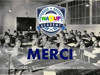 MERCI
Conf #3 – 10 points clefs pour monter sa boîte
 