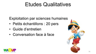 Etudes Qualitatives
Exploitation par sciences humaines
• Petits échantillons : 20 pers
• Guide d’entretien
• Conversation face à face
26
 