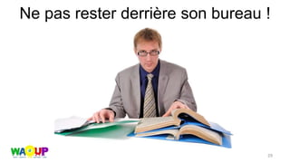 Ne pas rester derrière son bureau !
29
 