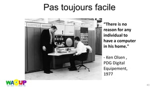 Pas toujours facile
43
“There is no
reason for any
individual to
have a computer
in his home."
- Ken Olsen ,
PDG Digital
Equipement,
1977
 