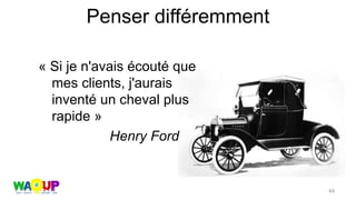 Penser différemment
« Si je n'avais écouté que
mes clients, j'aurais
inventé un cheval plus
rapide »
Henry Ford
44
 