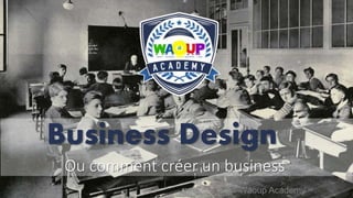 Ou comment créer un business
Business Design
Waoup Academy
 