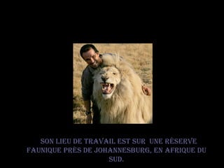 Son lieu de travail est sur une réserve faunique près de Johannesburg, en Afrique du Sud.