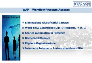 WAP C Workflow Presenze Assenze Eliminazione Giustificativi Cartacei Work-Flow Gerarchico (Dip.  ?  Respons.  ?  U.P.) Scarico Automatico in Presenze Bacheca Elettronica Migliore Organizzazione Intranet C Internet C Portale aziendale - PDA Comunicazioni 