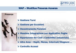 Gestione Turni Gestione per Eccezioni Decentramento Funzioni Massima Integrazione con Applicativo Paghe Ripartizione dei Costi (Contabilit Industriale) Altre Aree C Ospiti, Mensa, Interinali/Stageure  Controllo Accessi  WAP C Workflow Presenze Assenze Presenze 