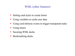 WML (other features)
 Setting card styles to create forms
 Using variables to cache user data
 Using card intrinsic events to trigger transparent tasks
 Using timers
 Securing WML decks
 Bookmarking decks
 