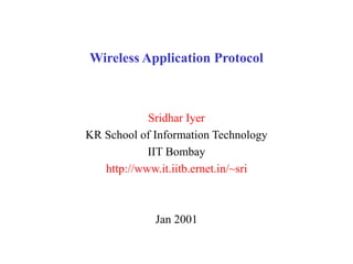 Wireless Application Protocol
Sridhar Iyer
KR School of Information Technology
IIT Bombay
http://www.it.iitb.ernet.in/~sri
Jan 2001
 