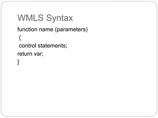 WMLS Syntax
function name (parameters)
{
control statements;
return var;
}
 