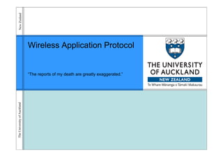 New Zealand
      w




                             Wireless Application P t
                             Wi l     A li ti Protocoll


                             “The reports of my death are greatly exaggerated.”
The University of Auckland
    U             A
 