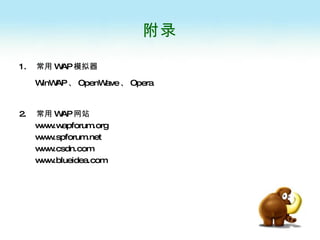 附录 1.  常用 WAP 模拟器 WinWAP 、 OpenWave 、 Opera 2.  常用 WAP 网站 www.wapforum.org www.spforum.net www.csdn.com www.blueidea.com 