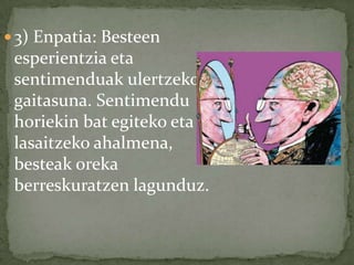  3) Enpatia: Besteen
 esperientzia eta
 sentimenduak ulertzeko
 gaitasuna. Sentimendu
 horiekin bat egiteko eta
 lasaitzeko ahalmena,
 besteak oreka
 berreskuratzen lagunduz.
 