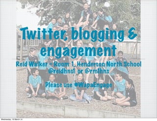 Twitter, blogging &
engagement
Reid Walker - Room 1, Henderson North School
@reidhns1 or @rm1hns
Please use #WapaEngage
Wednesday, 19 March 14
 