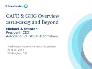 CAFE & GHG Overview
2012-2025 and Beyond
Michael J. Stanton
President, CEO
Association of Global Automakers


Washington Automotive Press Association
April 18, 2012
Washington, D.C.
 