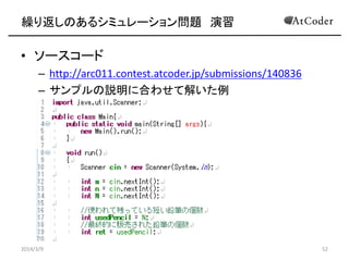 繰り返しのあるシミュレーション問題 演習

• ソースコード
– http://arc011.contest.atcoder.jp/submissions/140836
– サンプルの説明に合わせて解いた例

2014/3/9

52

 