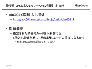 繰り返しのあるシミュレーション問題 おまけ

• ABC004 C問題 入れ替え
– http://abc004.contest.atcoder.jp/tasks/abc004_3

• 問題概要
– 指定された順番でカードを入れ替える
– n...