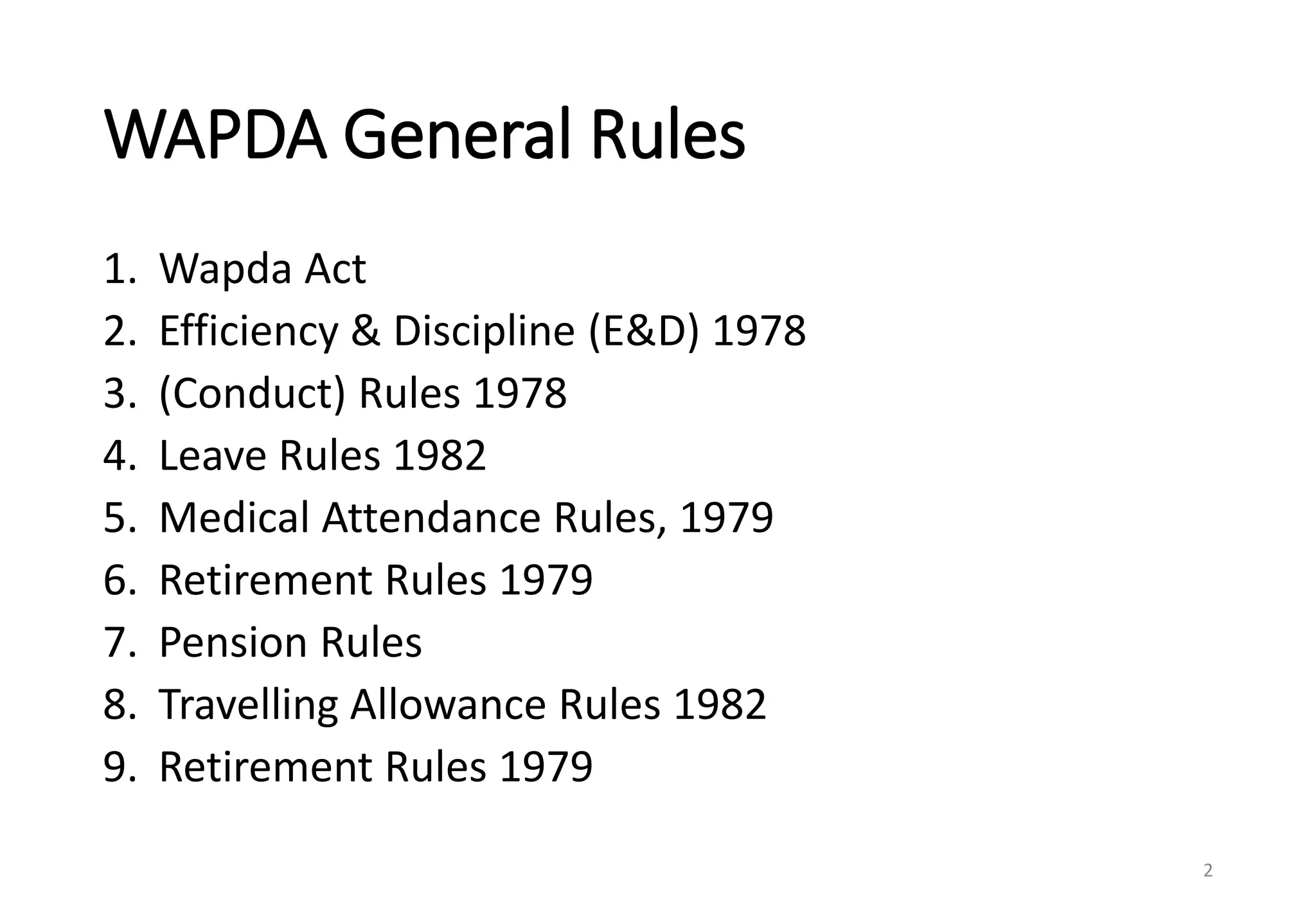 WAPDA General Rules
1. Wapda Act
2. Efficiency & Discipline (E&D) 1978
3. (Conduct) Rules 1978
4. Leave Rules 1982
5. Medical Attendance Rules, 1979
6. Retirement Rules 1979
7. Pension Rules
8. Travelling Allowance Rules 1982
9. Retirement Rules 1979
2
 