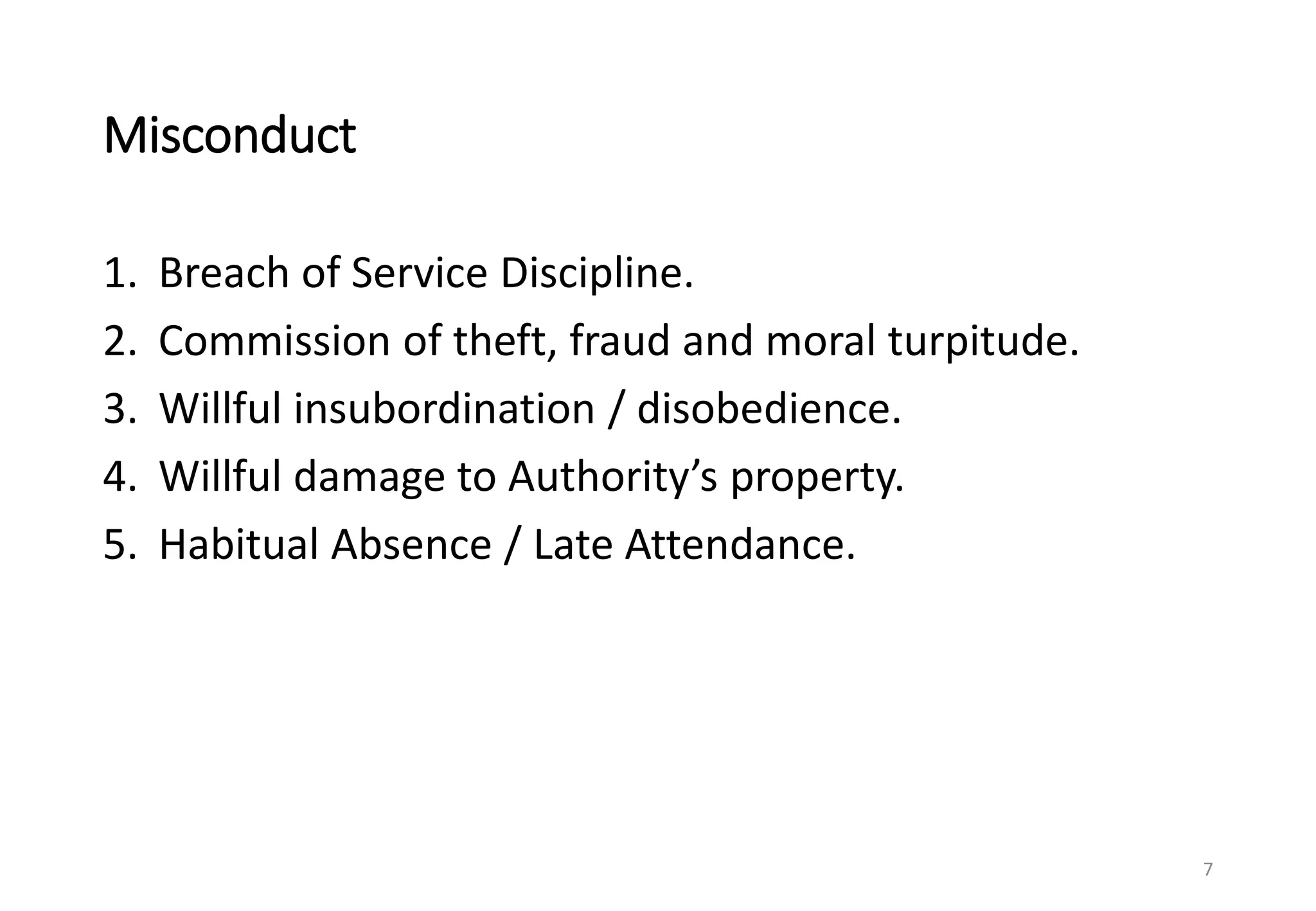 Misconduct
1. Breach of Service Discipline.
2. Commission of theft, fraud and moral turpitude.
3. Willful insubordination / disobedience.
4. Willful damage to Authority’s property.
5. Habitual Absence / Late Attendance.
7
 