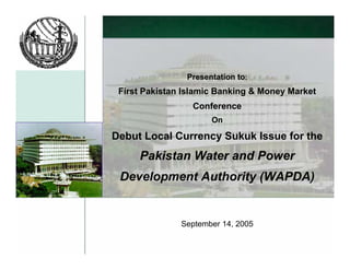 Debut International Sukuk Issue for the
Water and Power Development Company (WAPDA)
September, 2004
Presentation to:
First Pakistan Islamic Banking & Money Market
Conference
On
Debut Local Currency Sukuk Issue for the
Pakistan Water and Power
Development Authority (WAPDA)
September 14, 2005
 