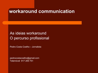 workaround communication



As ideias workaround
O percurso profissional

Pedro Costa Coelho – Jornalista




pedrocostacoelho@gmail.com
Telemóvel 917 269 751
 