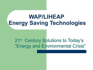 WAP/LIHEAP
Energy Saving Technologies


  21st Century Solutions to Today’s
  “Energy and Environmental Crisis”
 