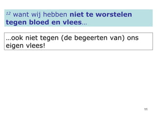 12  want wij hebben  niet te worstelen tegen bloed en vlees … … ook niet tegen (de begeerten van) ons eigen vlees! 