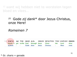 12  want wij hebben niet te worstelen tegen bloed en vlees… 25   Gode  zij dank * door Jezus Christus, onze Here!  Romeinen 7 * Gr. charis = genade 
