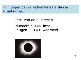 12  … tegen de wereldbeheersers  dezer duisternis … lett. van de duisternis duisternis <=> licht leugen  <=> waarheid  