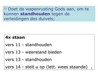 11  Doet de wapenrusting Gods aan, om te kunnen  standhouden  tegen de verleidingen des duivels; 4x staan  vers 11 - standhouden vers 13 - weerstand bieden vers 13 - standhouden vers 14 - stelt u op (lett. wees staande) 