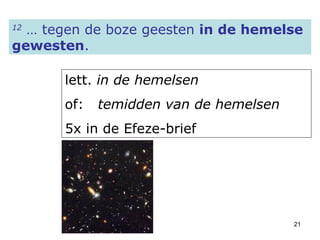 12  … tegen de boze geesten  in de hemelse gewesten . lett.  in de hemelsen of:  temidden van de hemelsen 5x in de Efeze-brief 