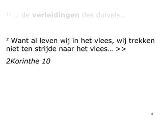 11  … de  verleidingen  des duivels… 3  Want al leven wij in het vlees, wij trekken niet ten strijde naar het vlees… >> 2Korinthe 10 