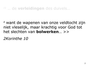 11  … de  verleidingen  des duivels… 4  want de wapenen van onze veldtocht zijn niet vleselijk, maar krachtig voor God tot het slechten van  bolwerken … >> 2Korinthe 10 