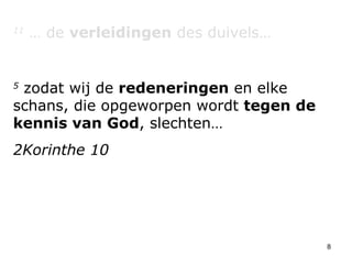 11  … de  verleidingen  des duivels… 5  zodat wij de  redeneringen  en elke schans, die opgeworpen wordt  tegen de kennis van God , slechten… 2Korinthe 10 