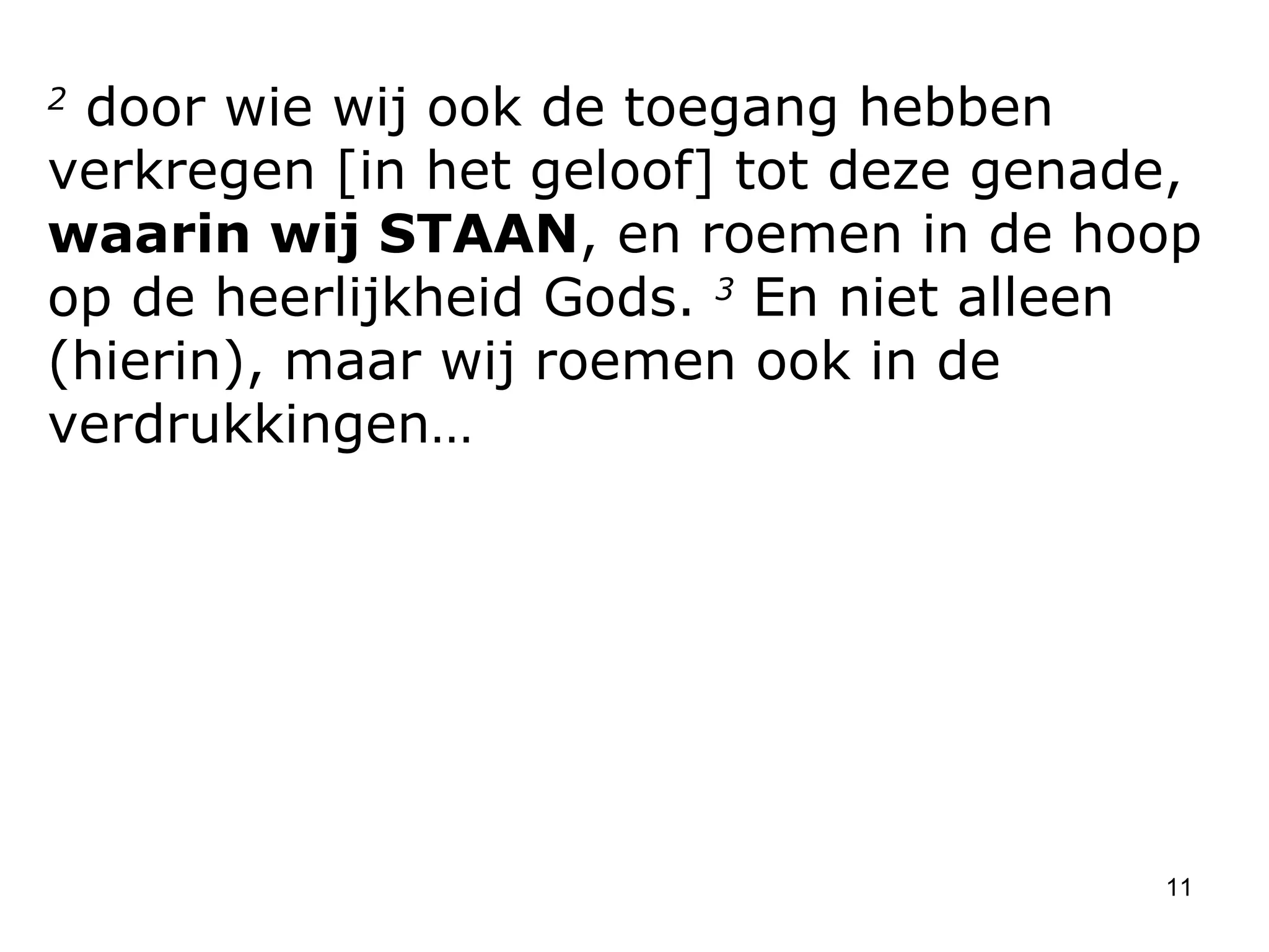 2  door wie wij ook de toegang hebben verkregen [in het geloof] tot deze genade,  waarin wij STAAN , en roemen in de hoop op de heerlijkheid Gods.  3  En niet alleen (hierin), maar wij roemen ook in de verdrukkingen… 