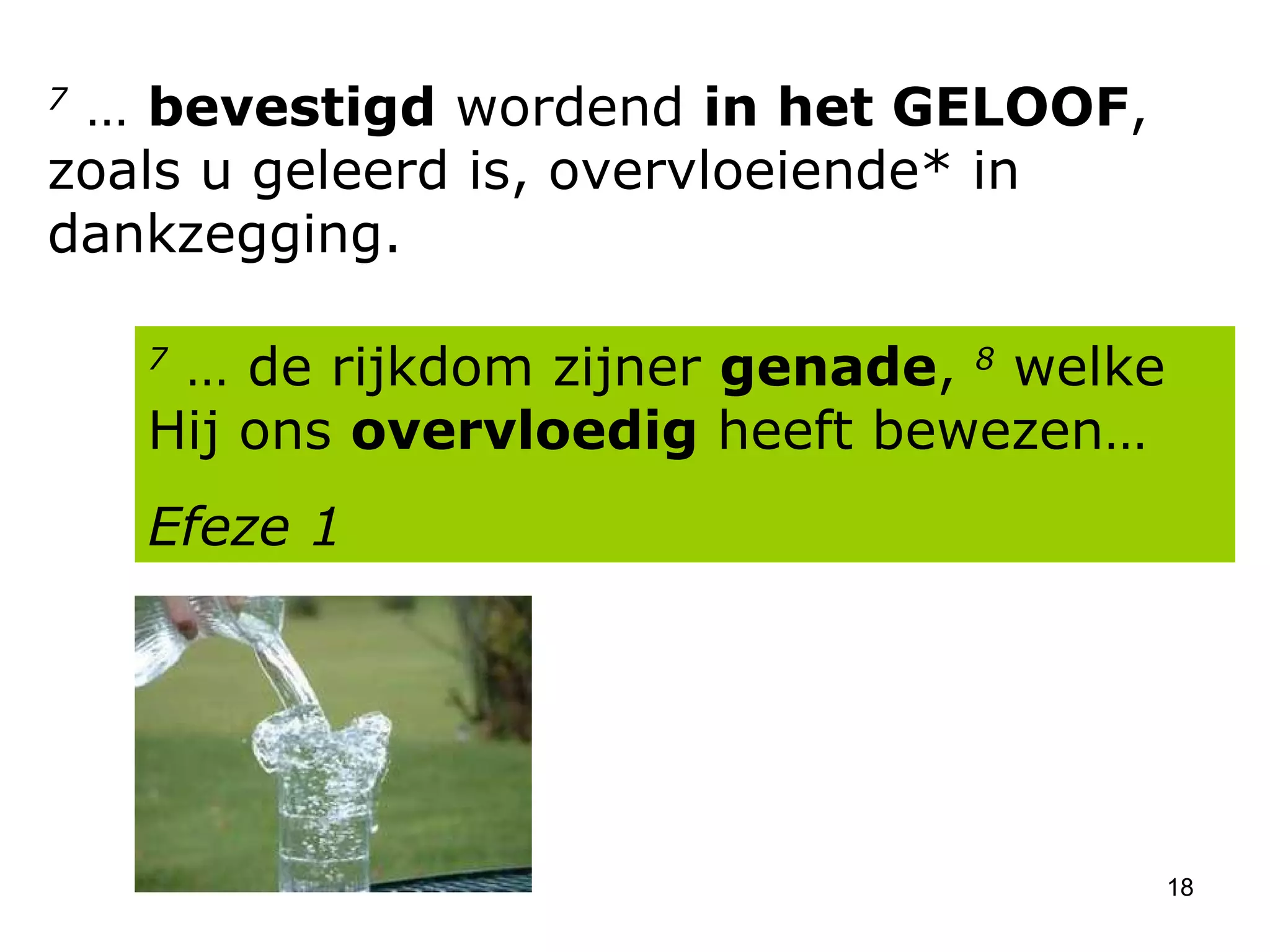 7  …  bevestigd  wordend  in het GELOOF , zoals u geleerd is, overvloeiende* in dankzegging.  7  … de rijkdom zijner  genade ,  8  welke Hij ons  overvloedig  heeft bewezen… Efeze 1 
