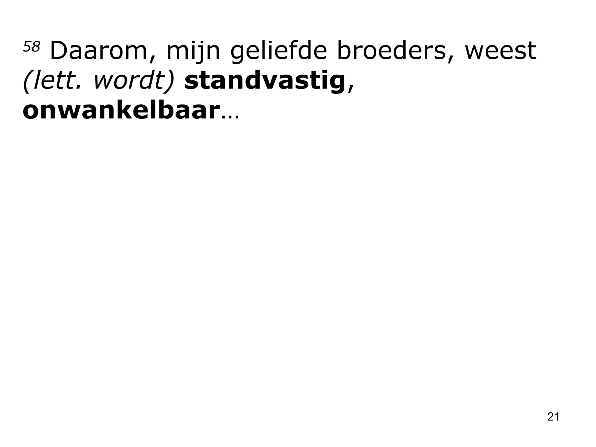 58  Daarom, mijn geliefde broeders, weest  (lett. wordt)   standvastig ,  onwankelbaar … 