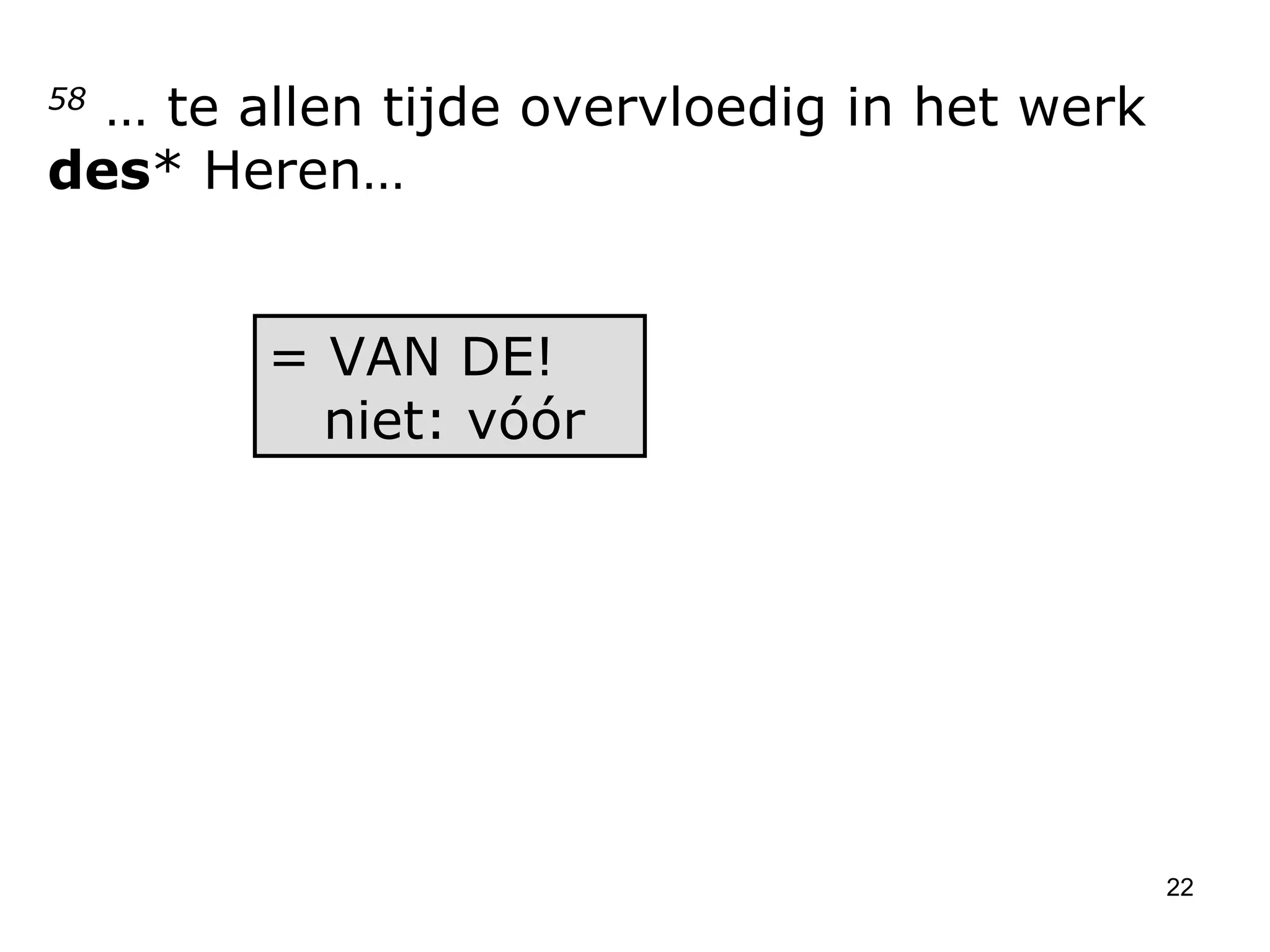 58  … te allen tijde overvloedig in het werk  des * Heren… = VAN DE!   niet: vóór 