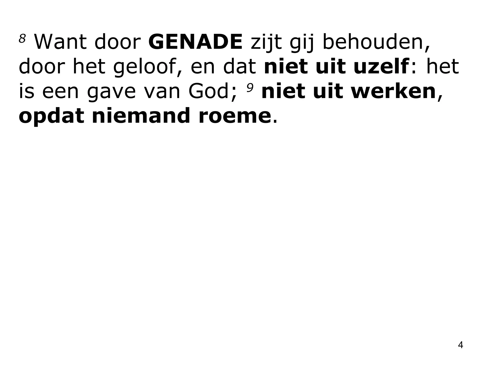 8  Want door  GENADE  zijt gij behouden, door het geloof, en dat  niet uit uzelf : het is een gave van God;  9   niet uit werken ,  opdat niemand roeme .  