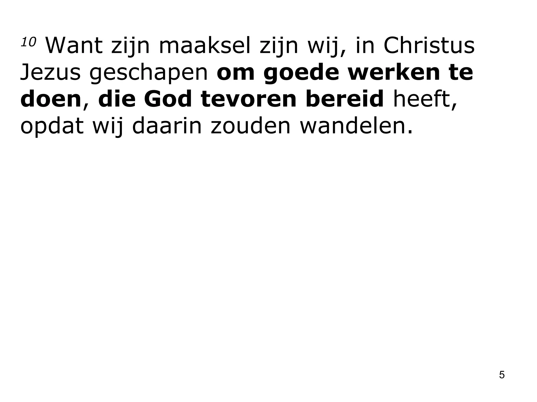 10  Want zijn maaksel zijn wij, in Christus Jezus geschapen  om goede werken te doen ,  die God tevoren bereid  heeft, opdat wij daarin zouden wandelen.  