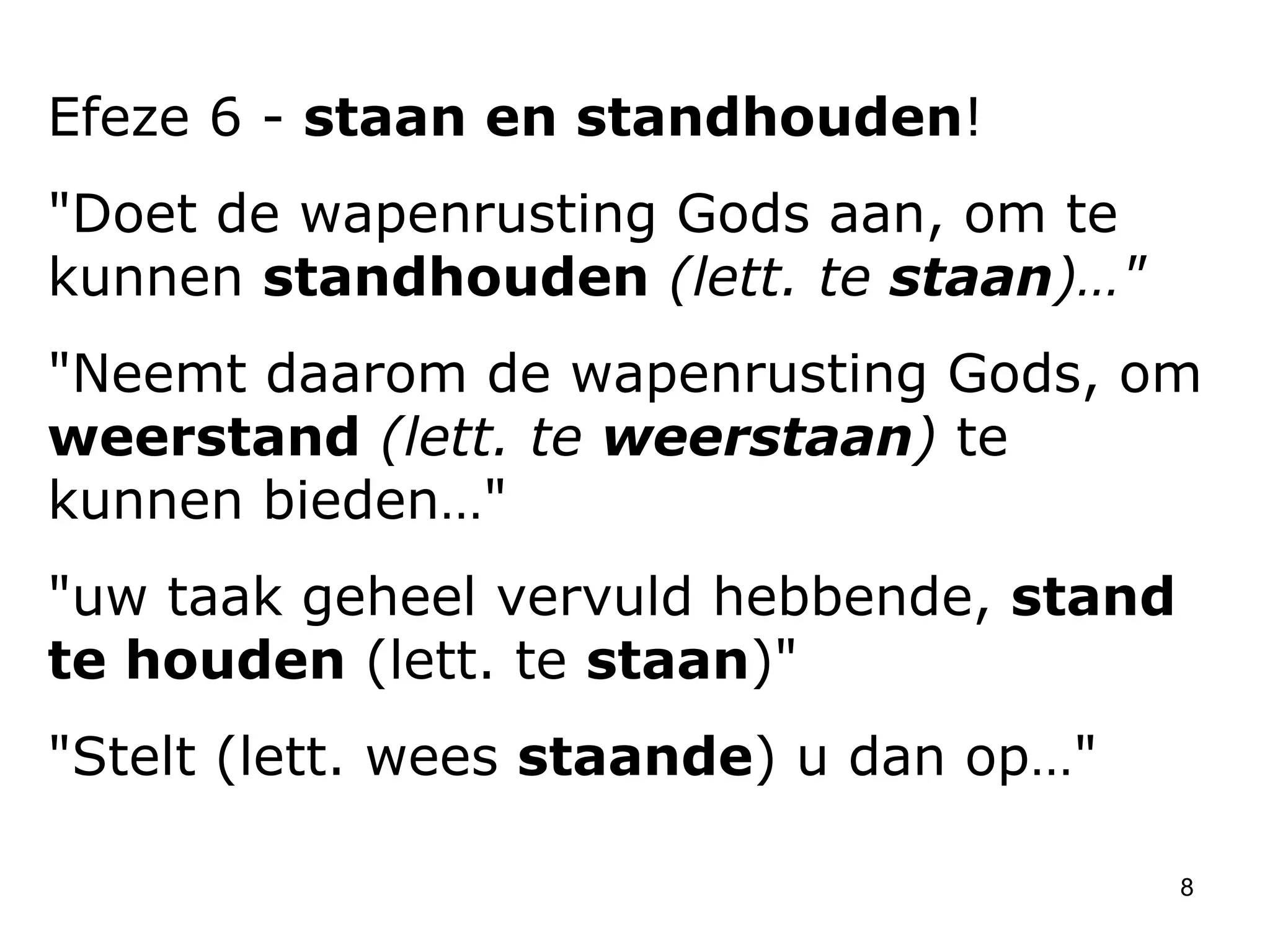 Efeze 6 -  staan en standhouden ! "Doet de wapenrusting Gods aan, om te kunnen  standhouden   (lett. te  staan )…" "Neemt daarom de wapenrusting Gods, om  weerstand   (lett. te  weerstaan )  te kunnen bieden…" "uw taak geheel vervuld hebbende,  stand te houden  (lett. te  staan )"  "Stelt (lett. wees  staande ) u dan op…" 