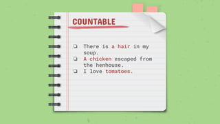 COUNTABLE
❏ There is a hair in my
soup.
❏ A chicken escaped from
the henhouse.
❏ I love tomatoes.
 