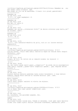 [url=http://wapforum.ge/viewtopic.php?p=1181574&cit]Citata: Remember me    anu
max efeqti jobia L'oreals? .dum.
Max efeqti ar vici me da meechveba. L'oreali vici piradi gamocdilebit
---------------
Remember me
04 teb 2012, 4:28
`K`G`S`, ki ragac magdagvari :D
---------------
Remember me
04 teb 2012, 4:29
Mon Ami, Ki jobia ))
---------------
`K`G`S`
04 teb 2012, 4:31
Remember me, wavida ,,interesiani bichi'' da datova uintereso gogo marto,,ka''
am forumshi .kamil.
---------------
Remember me
04 teb 2012, 4:32
`K`G`S`, Oh :D
---------------
ajaspi
04 teb 2012, 12:51
`K`G`S`, ravi sashualod mdzafria da grili, nutu ar ici lacoste mosinje
gadasarevia
---------------
me
04 teb 2012, 17:53
[url=http://wapforum.ge/viewtopic.php?p=1181571&cit]Citata: `K`G`S`
ara,ver mixvdi. tvalis zeda nawili saertod ar maqvs da vcdilob shavi fanqrit
davimchnio .user.
---------------
`K`G`S`
04 teb 2012, 18:43
ajaspi, aR vici. Es imitom rom ar vxmarob sunamos (ar miyvars) :)
---------------
`K`G`S`
04 teb 2012, 18:49
me, anu tvalis qveda nawili gaqvs ,,simpatiuri'' da ginda rom es arasimpatiuri
zeda nawili rogorme ,,qveda''savit simpatiuri gaxado.. .pxx. Raginda sworad
mivxvdi ))
---------------
cHuPsI
04 teb 2012, 18:51
miyvars dzalian makiajis gaketeba tumca normis farglebshii :) muqi makiaji
momwons, magram mainc xshirad ar vatareb maikiajs .pxx. .tamo.
---------------
Misis iagudza
04 teb 2012, 18:53
tvalis shavi fanqari saxlshic ki misvia ise miyvars.
---------------
me
04 teb 2012, 19:27
[url=http://wapforum.ge/viewtopic.php?p=1182090&cit]Citata: `K`G`S`
rac ar maqvs imas rogor gavxdi simpatiurad .user.
---------------
`K`G`S`
05 teb 2012, 4:41
me, araushavs, rom gaizrdebi geqneba .fer.
---------------
CQNAFO
05 teb 2012, 9:55
Dziritadad tvalebs vusvam xazs. Pomada ar mevaseba. (cudi gemo aqvs) Agvistos
tvidan (rac cudad viyavi) dzalian ishviatad vixatebodi, samsaxurshi yvela
 