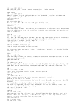06 seqt 2009, 23:29
Me Tushs Da Tuchis Sacxs Viyeneb Yoveldgiurad...Mets Arapers...
---------------
PARTIZANKA
06 seqt 2009, 23:31
Mxolod sunamos da shav fanqars vxmarob. Ar mevaseba alibastrit shelesva da
sagebavebit gadagebva. Rac var es var
---------------
MISSMEDE
23 seqt 2009, 20:43
Tualis tushi shaui fanqari da uardisperi tuchis sacxi
---------------
SIKVDILA
08 oqt 2009, 1:09
arafers visvam saxeze.. mxolod klasikur sagamoebze an dgesaswaulebze mamdzimebs
makiaji, miuxedavad iisa rom sauketeso rendebis kosmetika amqvs da tansacmelze
dzviri gadaxdili.
---------------
Nin_k@
19 oqt 2009, 9:57
Cota xnis win profesionalma gamiketa makiaji da turme rogor sastikad vghadaobdi,
roca megona mec vicodi es saqme, araprofesionalurad mainc .pxx.
Sad shemidzlia naxevari saati vixato erti tvali,
ciklopi ki ar var, meorec maqvs .user.

10wuti chirdeba chems makiajs.
Tvalis panqaris, pomada da vso .ninka2.

Am pomaditac ragac sazizgari "bleski" chavanacvle_ gemrieli iyo da sul tuchebs
vichamdi .pusa2.
---------------
Play
31 oqt 2009, 17:18
sruliad ucxo sityvebi da cnebebi chemtvis:)meubnebian,rom ukve sircxvilia amis
tqma.ar minda,ar minda!
---------------
Delete
19 noemb 2009, 9:06
Arada, ginda .busa. Maxsovs me sheni shavad shegebili tvalebi .yes. Me ki, sul
axal-axal ferta kombinaciebs vamugameb. Mara es ise, saxlshi, chemtvis.. :D
---------------
Qera
19 noemb 2009, 16:53
Yvela qals schirdeba msubuqi makiaji es aucilebelia
---------------
Nin_k@
30 noemb 2009, 3:52
Rogor momwons grdzeeeli, tushit daparuli wamwamebi .mate4.
Magram me datarsuli var mgoni.
Ramdenjer vcade jados moshoreba da wavisvi tushi, imdenjer an tavsxma wvimashi
movyevi,
an *mezobeltan mivdiodi, tvalshi raghac chamivarda*-shi .dull.
Da mere vin daedzebs tvalebs, mteli mimdebare teritoria, kerdzod loyebi, sul
mometxupneba shavad da davdivar mere,
naturaluri meshaxte .pxx2.
---------------
Sandra
05 dek 2009, 8:57
Mikvars parfiumeria, tumca adre ufro intensiurad viketebdi makiajs, bolo dros
bevrma mitxra erti da igive, amitom tvalze fanqars titqmis agarasdros visvam,
mxolod tushs da chrdilebs, isic ara koveldge.
---------------
bE MY SWEEt wATER
05 dek 2009, 11:30
 