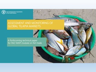 ASSESSMENT AND MONITORING OF
GLOBAL TILAPIA MARKETS
A forthcoming technical paper
for FAO WAPI module on fish trade
 