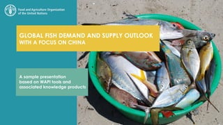 GLOBAL FISH DEMAND AND SUPPLY OUTLOOK
WITH A FOCUS ON CHINA
A sample presentation
based on WAPI tools and
associated knowledge products
 