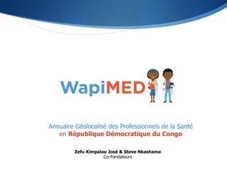Annuaire Géolocalisé des Professionnels de la Santé
en République Démocratique du Congo
Zefu Kimpalou José & Steve Nkashama
Co-Fondateurs
 