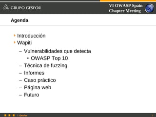 VI OWASP Spain
                                    Chapter Meeting

Agenda


 Introducción
 Wapiti

   – Vulnerabilidades que detecta
       • OWASP Top 10
   – Técnica de fuzzing
   – Informes
   – Caso práctico
   – Página web
   – Futuro


  © Gesfor                                            2
 
