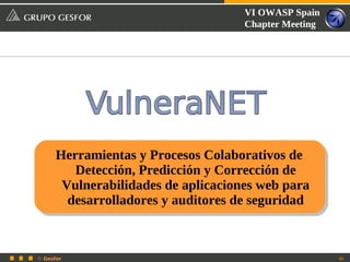 VI OWASP Spain
                                     Chapter Meeting




      Herramientas y Procesos Colaborativos de
         Detección, Predicción y Corrección de
       Vulnerabilidades de aplicaciones web para
        desarrolladores y auditores de seguridad



© Gesfor                                               40
 