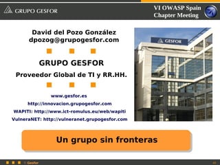 VI OWASP Spain
                                                Chapter Meeting

       David del Pozo González
      dpozog@grupogesfor.com


               GRUPO GESFOR
 Proveedor Global de TI y RR.HH.


                 www.gesfor.es
      http://innovacion.grupogesfor.com
WAPITI: http://www.ict-romulus.eu/web/wapiti
VulneraNET: http://vulneranet.grupogesfor.com




                  Un grupo sin fronteras

    © Gesfor                                                      43
 