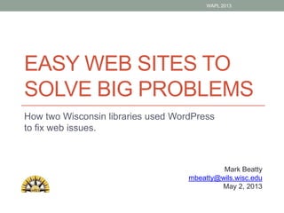 EASY WEB SITES TO
SOLVE BIG PROBLEMS
How two Wisconsin libraries used WordPress
to fix web issues.
Mark Beatty
mbeatty@wils.wisc.edu
May 2, 2013
WAPL 2013
 